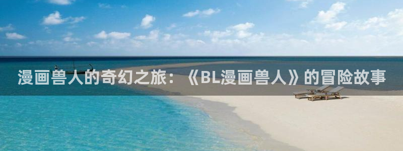 哔咔漫画无法下载漫画怎么办：漫画兽人的奇幻之旅：《BL漫画兽人》的冒险故事